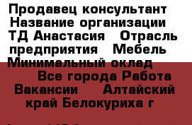 Продавец-консультант › Название организации ­ ТД Анастасия › Отрасль предприятия ­ Мебель › Минимальный оклад ­ 20 000 - Все города Работа » Вакансии   . Алтайский край,Белокуриха г.